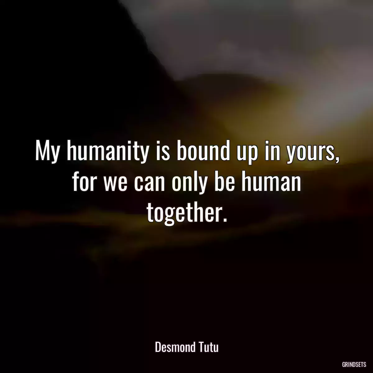 My humanity is bound up in yours, for we can only be human together.