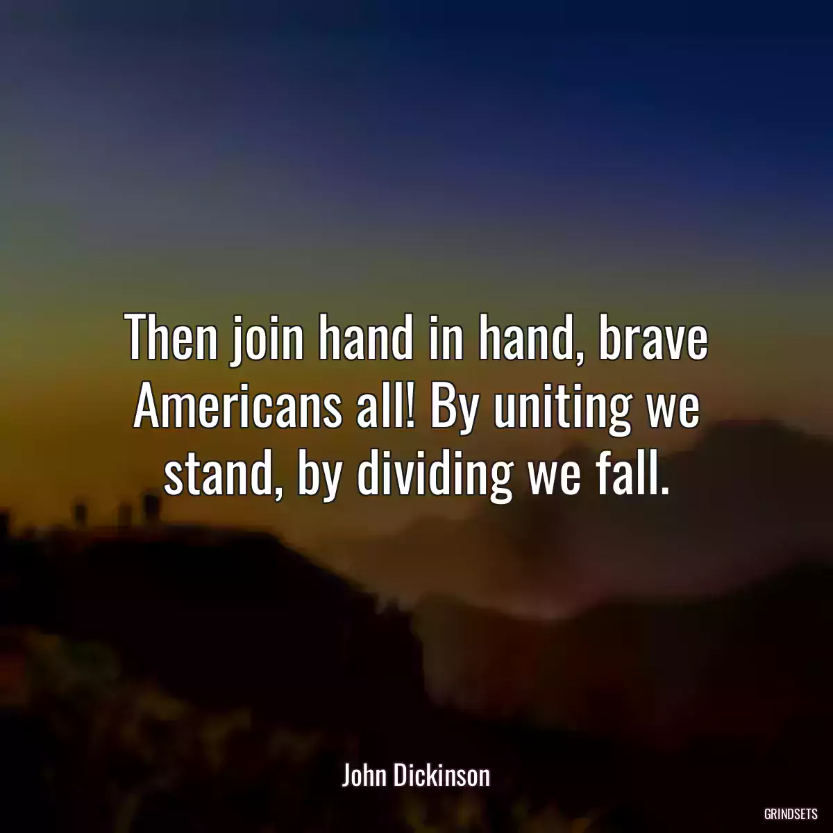 Then join hand in hand, brave Americans all! By uniting we stand, by dividing we fall.