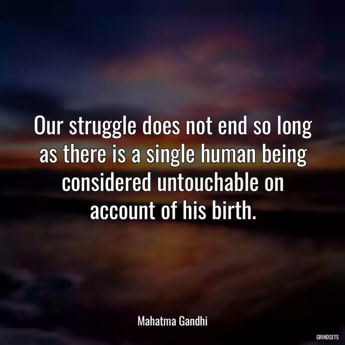 Our struggle does not end so long as there is a single human being considered untouchable on account of his birth.