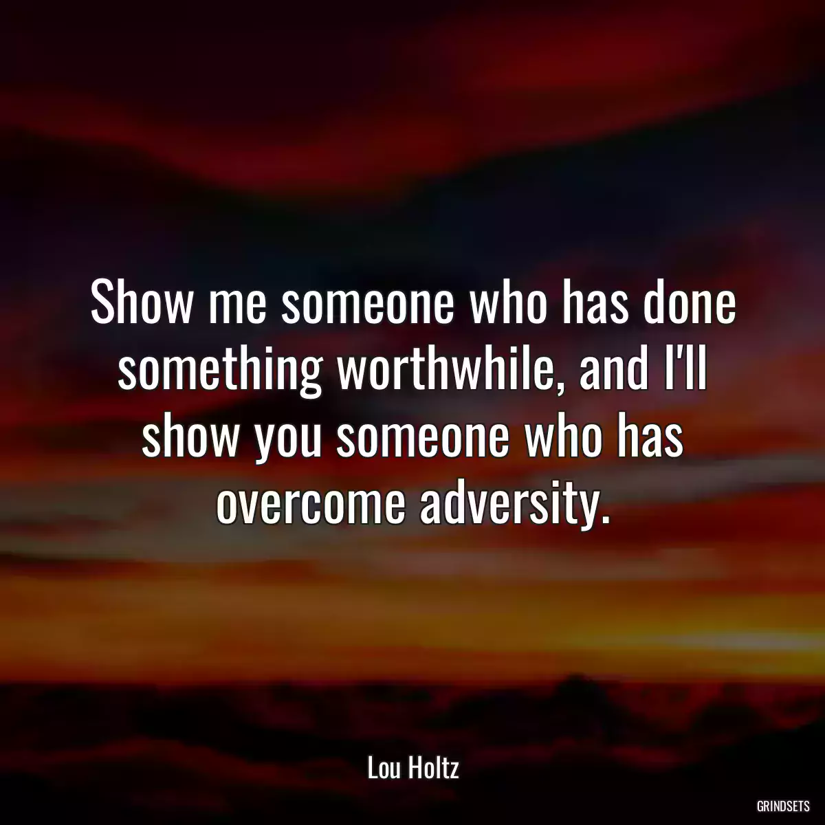 Show me someone who has done something worthwhile, and I\'ll show you someone who has overcome adversity.