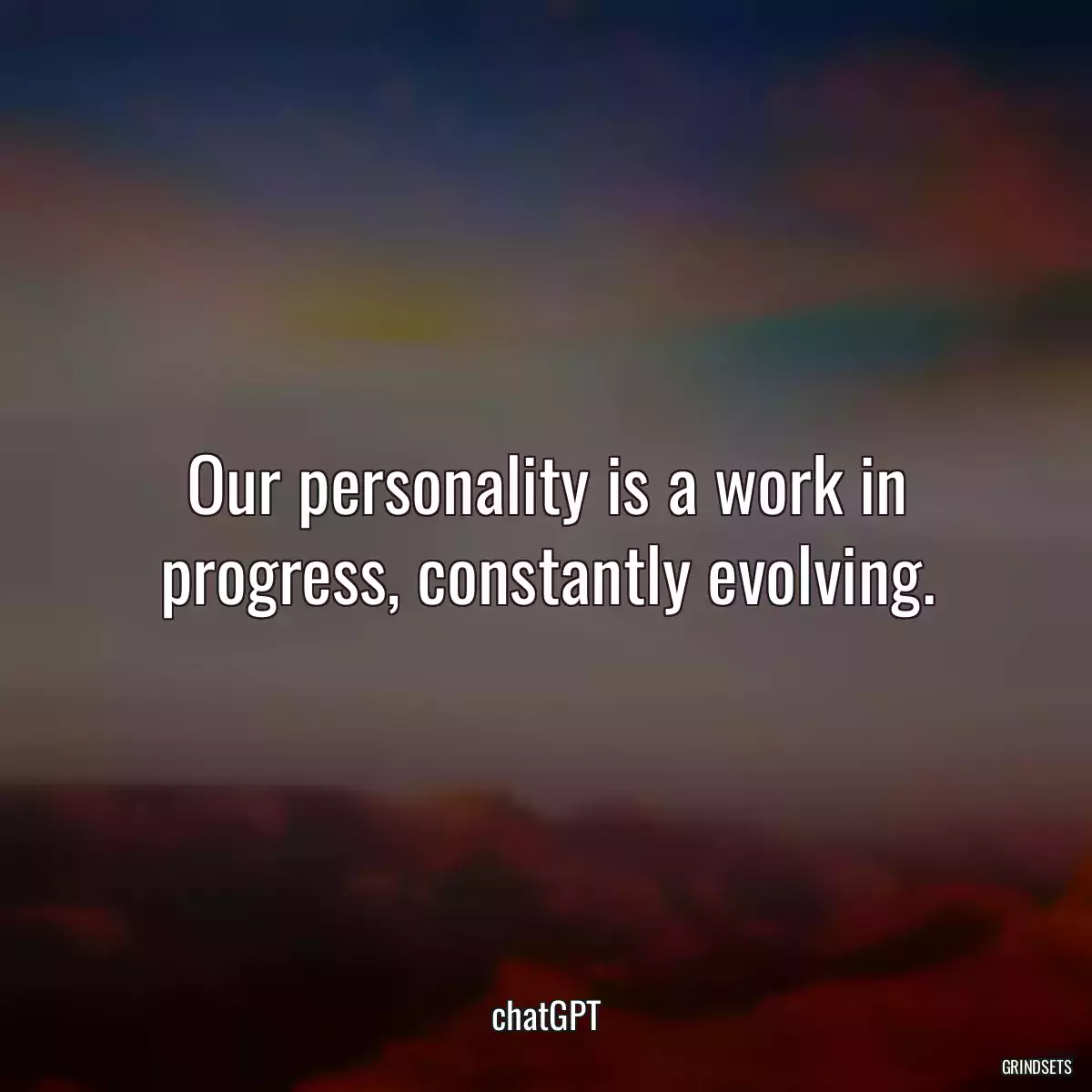 Our personality is a work in progress, constantly evolving.