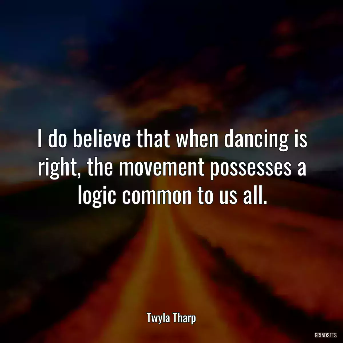 I do believe that when dancing is right, the movement possesses a logic common to us all.