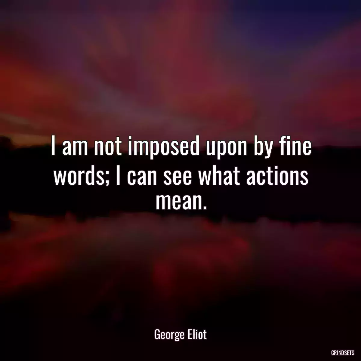 I am not imposed upon by fine words; I can see what actions mean.