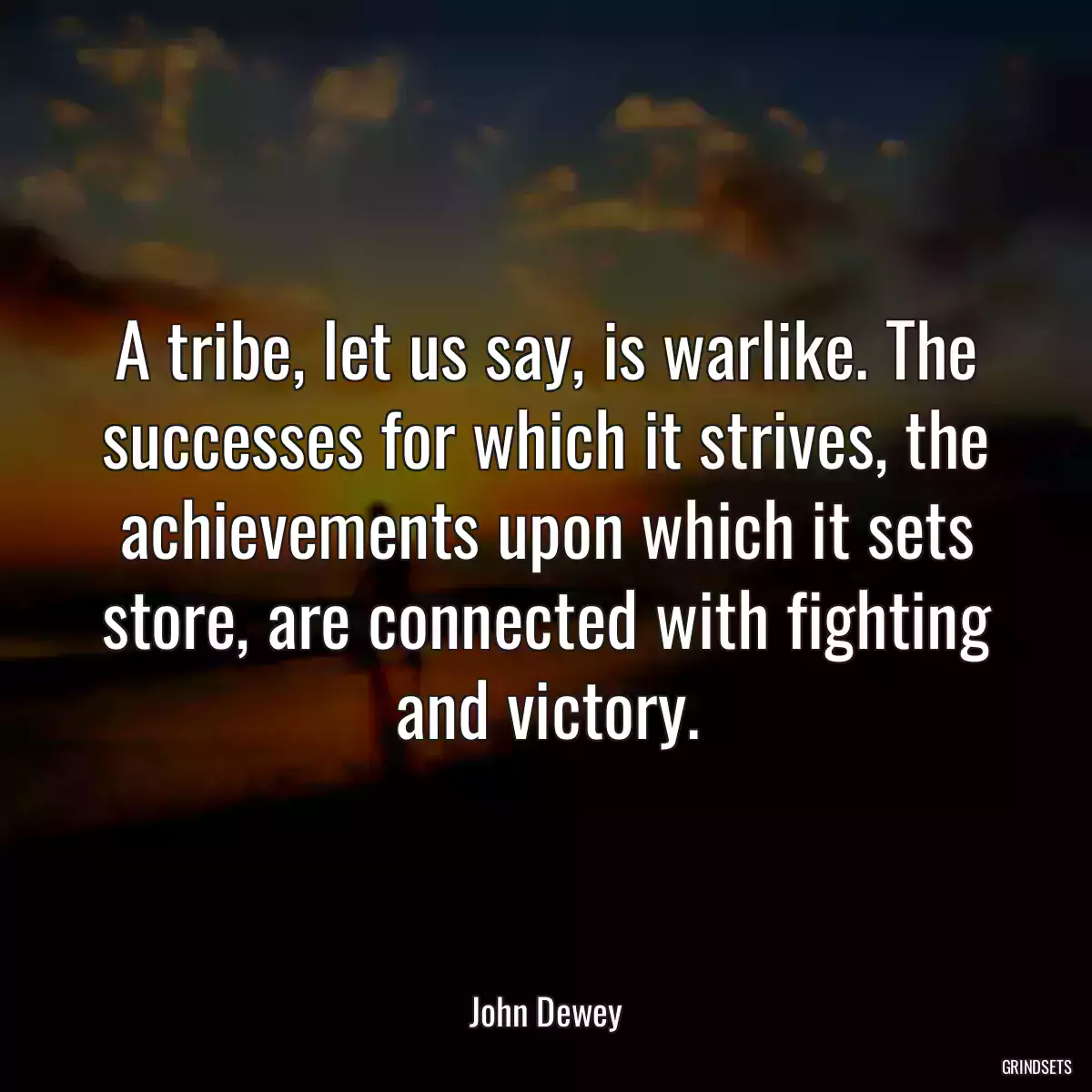 A tribe, let us say, is warlike. The successes for which it strives, the achievements upon which it sets store, are connected with fighting and victory.