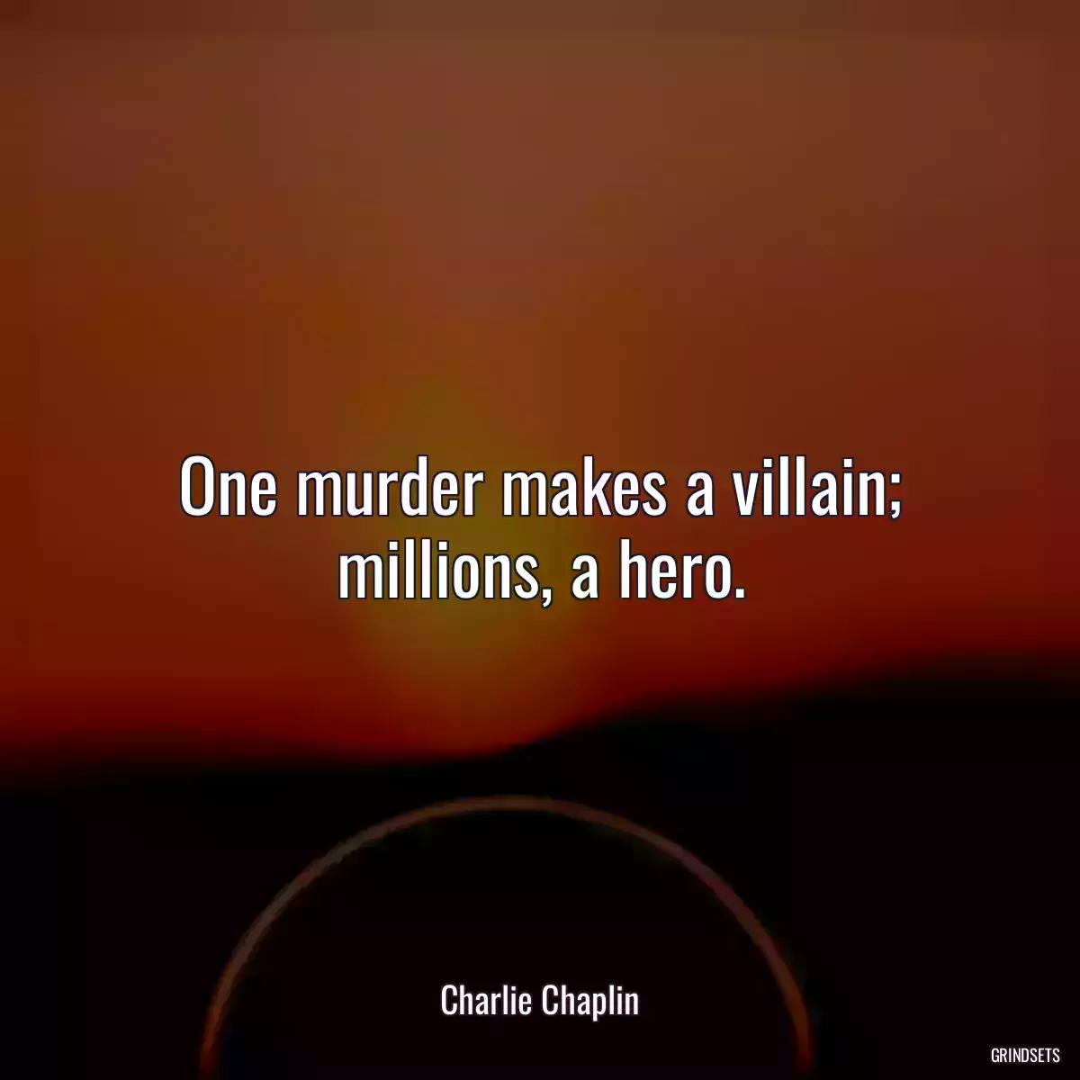 One murder makes a villain; millions, a hero.