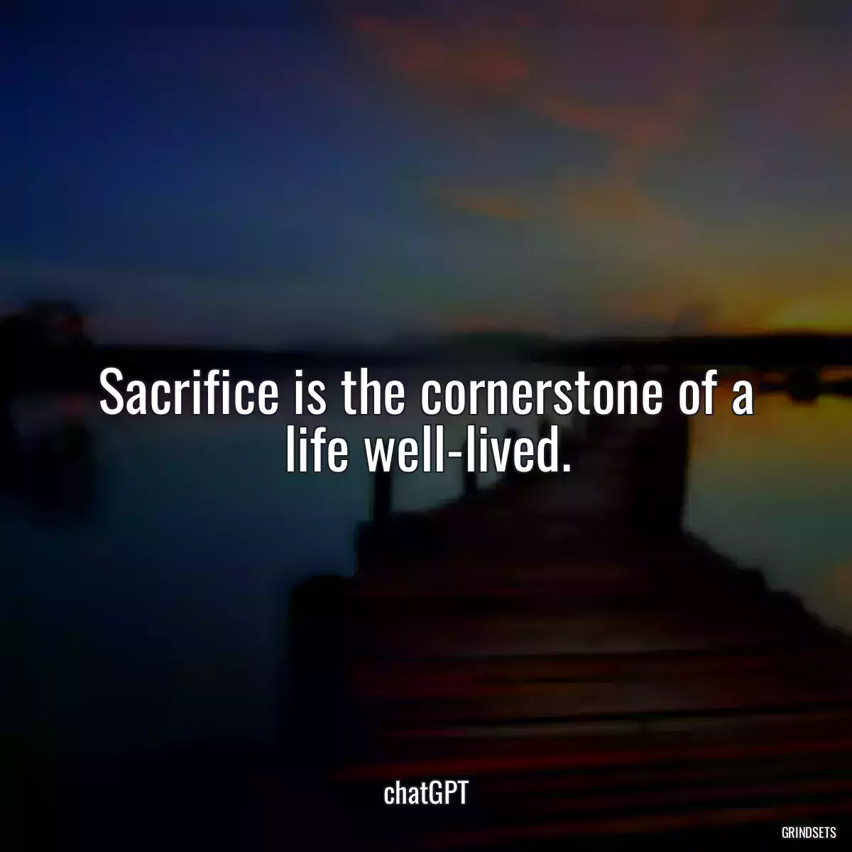 Sacrifice is the cornerstone of a life well-lived.