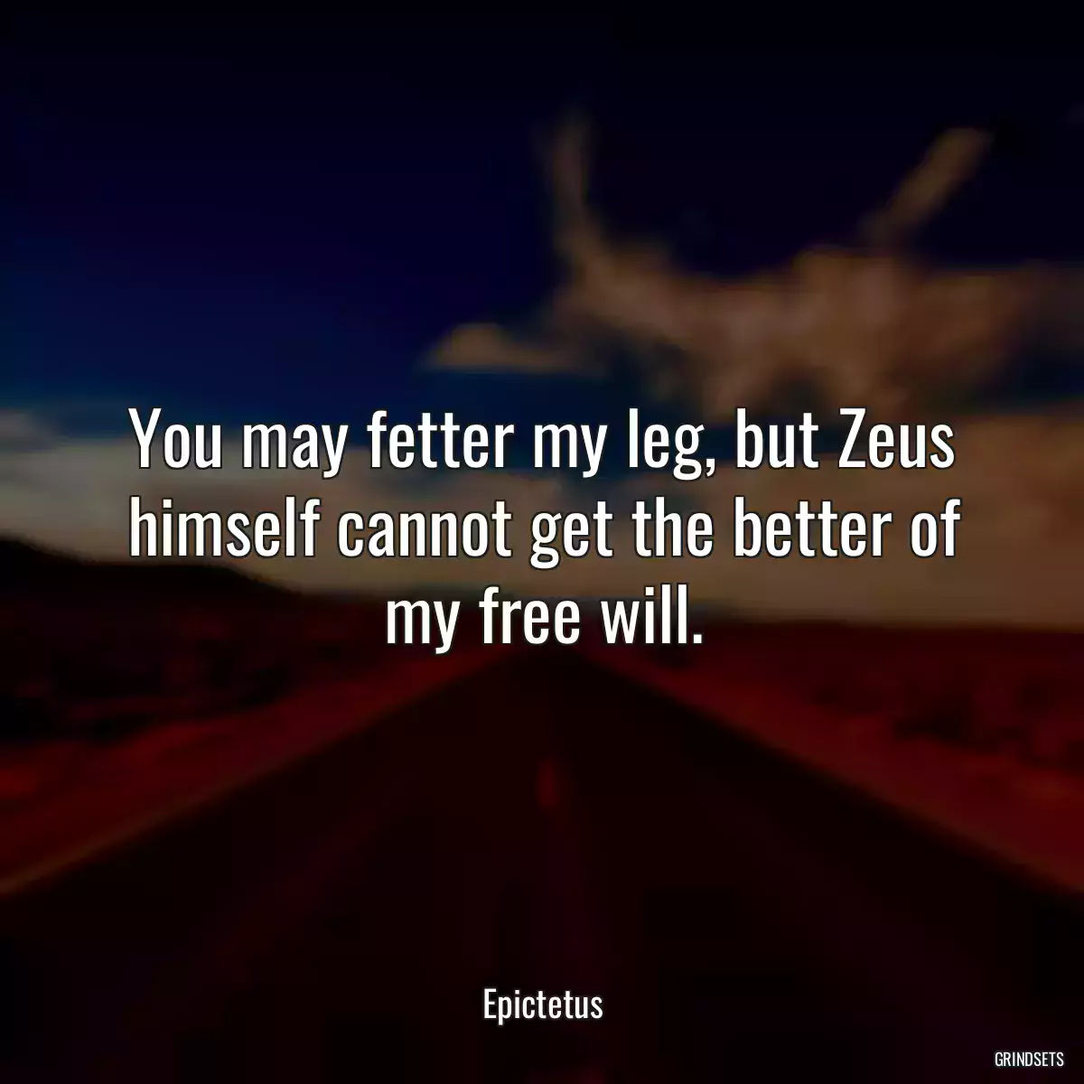 You may fetter my leg, but Zeus himself cannot get the better of my free will.