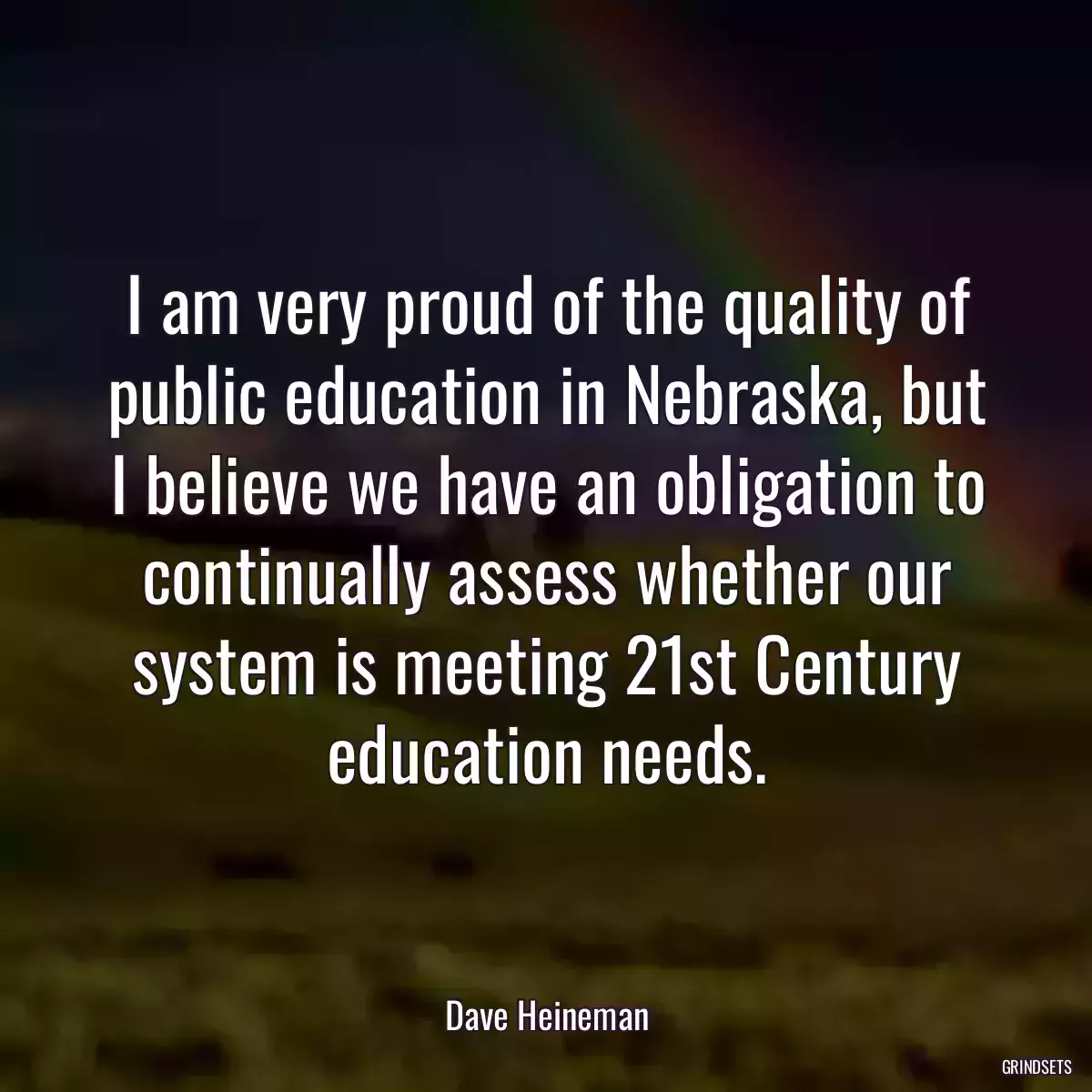 I am very proud of the quality of public education in Nebraska, but I believe we have an obligation to continually assess whether our system is meeting 21st Century education needs.