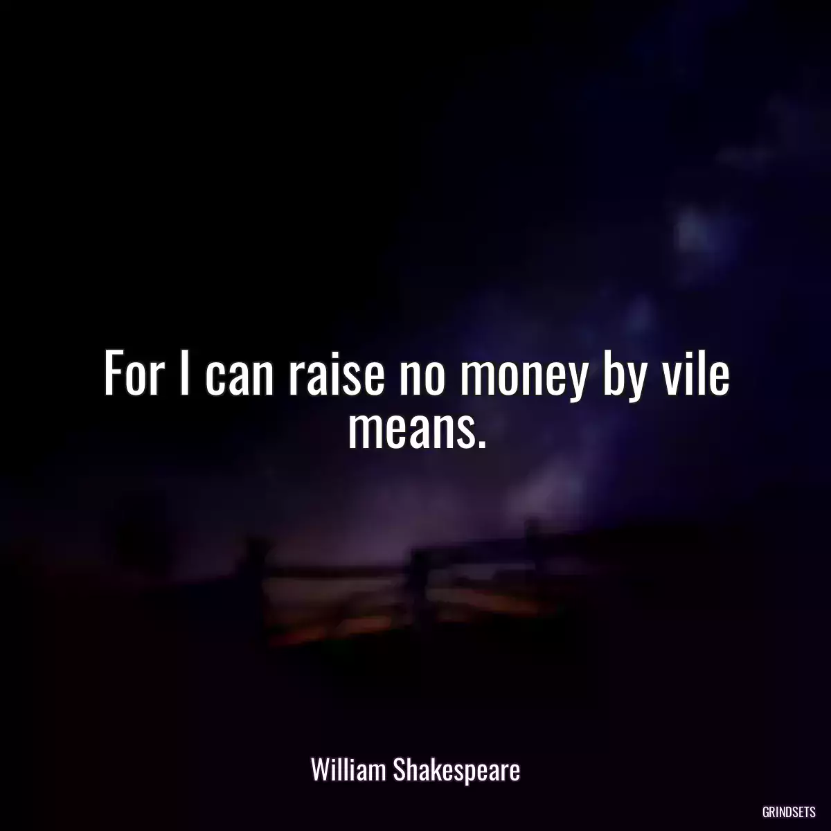 For I can raise no money by vile means.