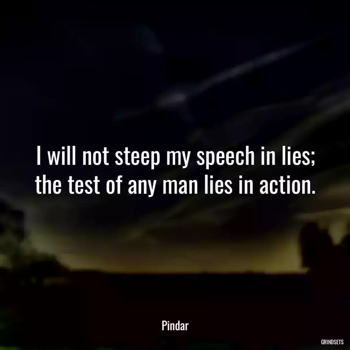 I will not steep my speech in lies; the test of any man lies in action.