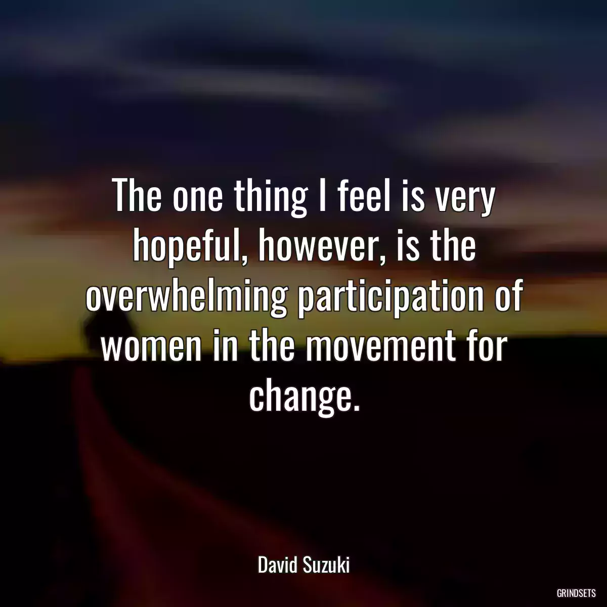 The one thing I feel is very hopeful, however, is the overwhelming participation of women in the movement for change.