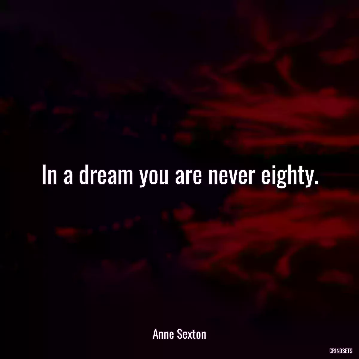 In a dream you are never eighty.