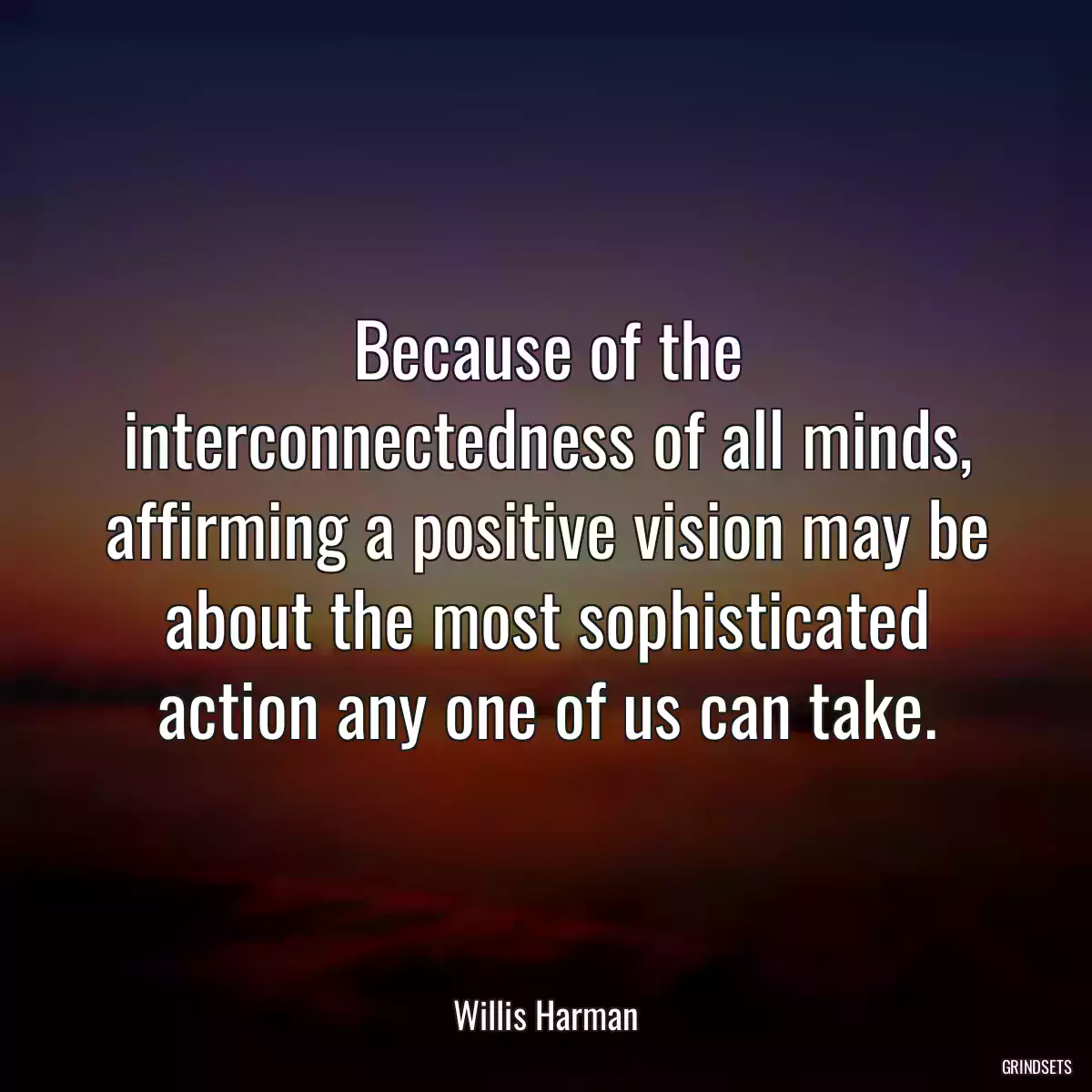 Because of the interconnectedness of all minds, affirming a positive vision may be about the most sophisticated action any one of us can take.