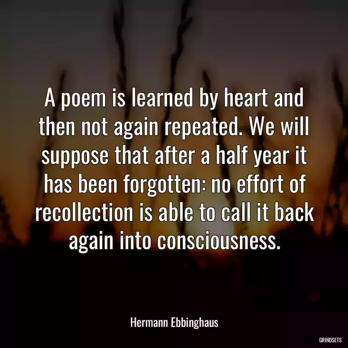 A poem is learned by heart and then not again repeated. We will suppose that after a half year it has been forgotten: no effort of recollection is able to call it back again into consciousness.