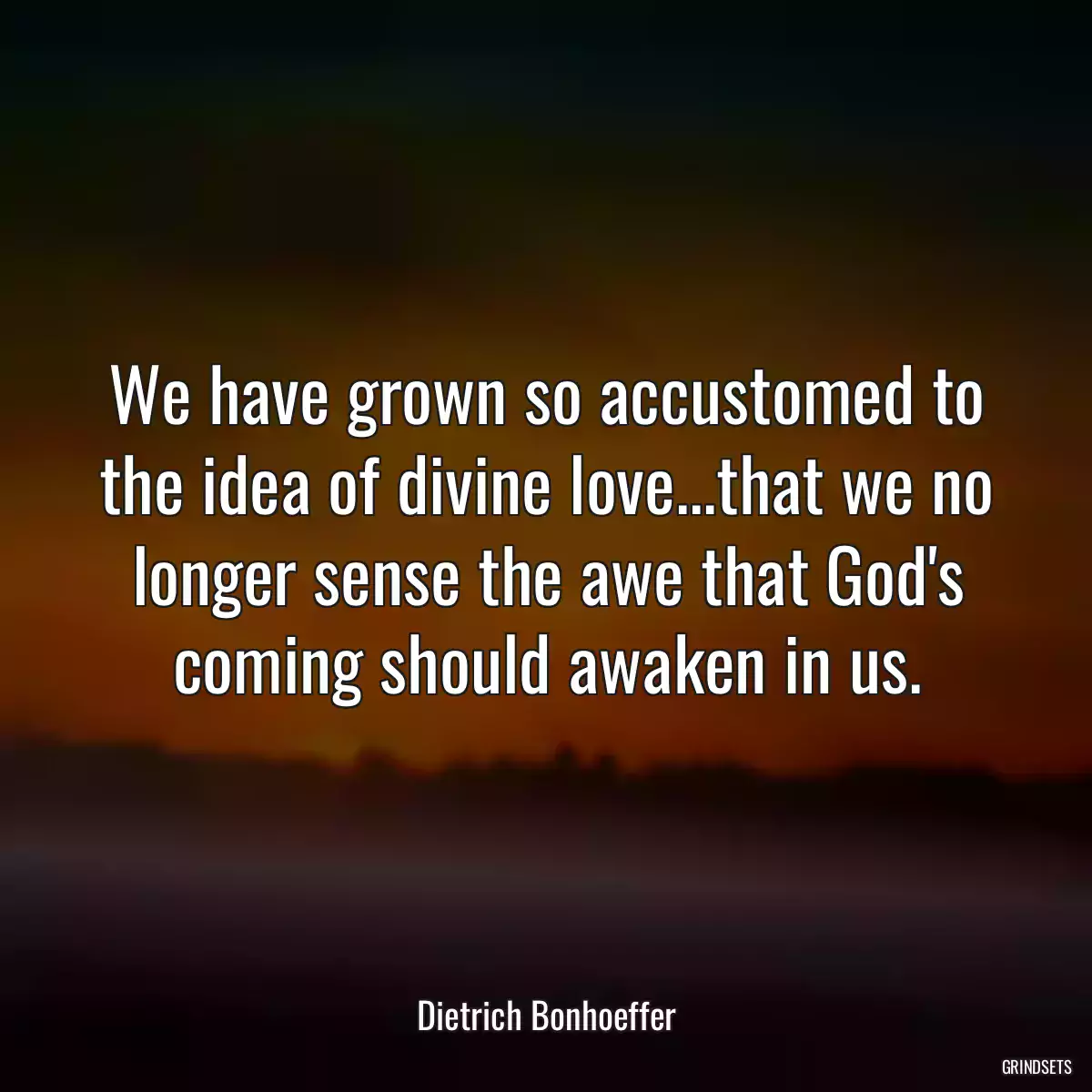 We have grown so accustomed to the idea of divine love...that we no longer sense the awe that God\'s coming should awaken in us.