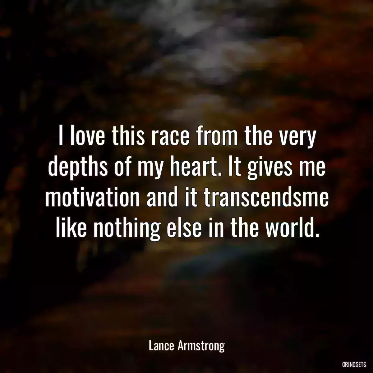 I love this race from the very depths of my heart. It gives me motivation and it transcendsme like nothing else in the world.