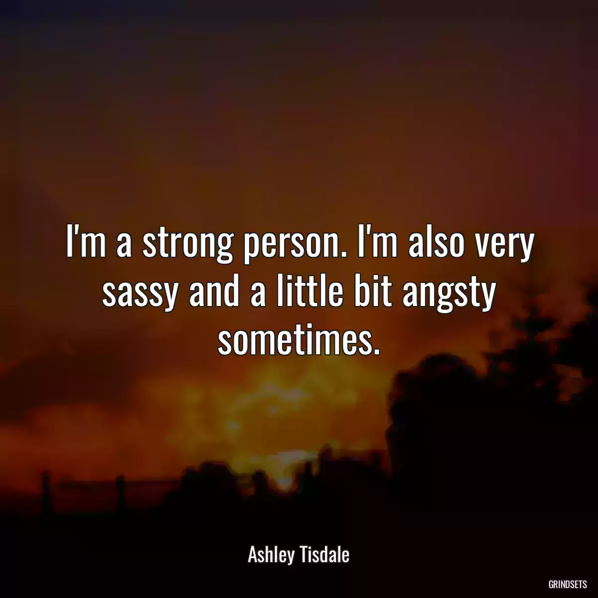 I\'m a strong person. I\'m also very sassy and a little bit angsty sometimes.