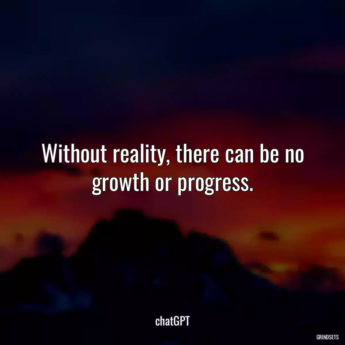 Without reality, there can be no growth or progress.