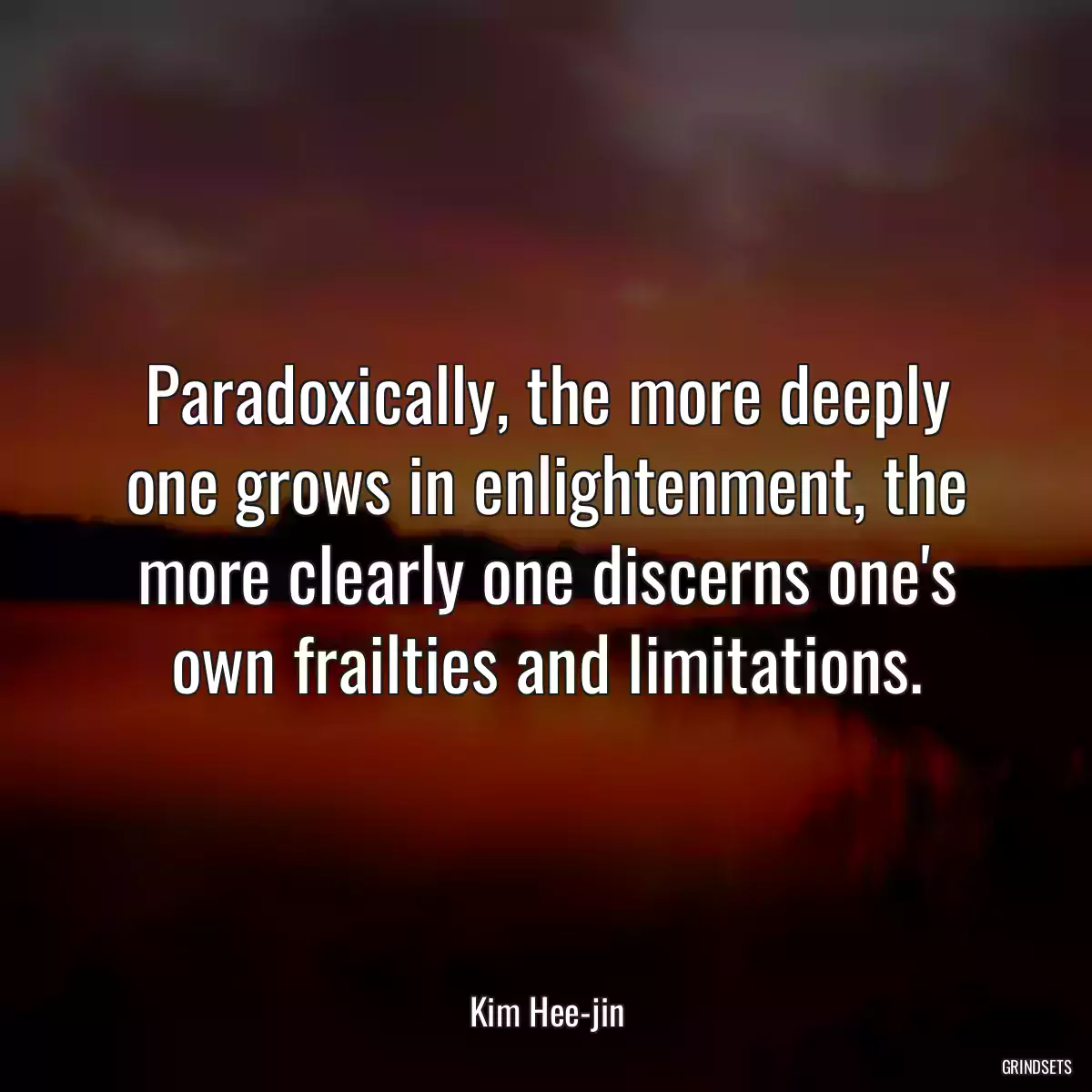 Paradoxically, the more deeply one grows in enlightenment, the more clearly one discerns one\'s own frailties and limitations.