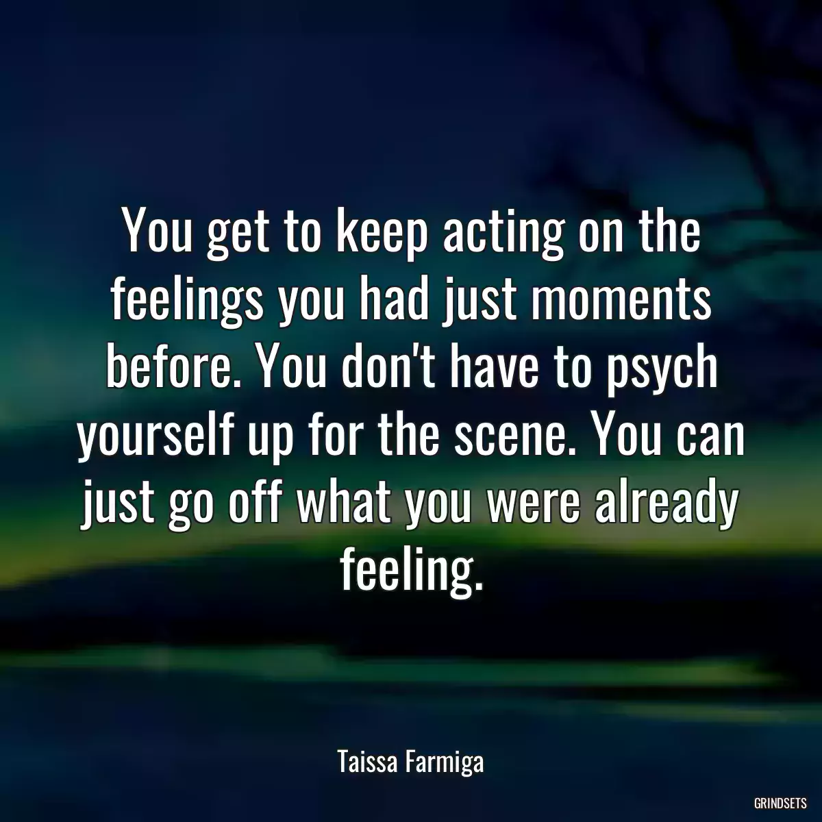 You get to keep acting on the feelings you had just moments before. You don\'t have to psych yourself up for the scene. You can just go off what you were already feeling.