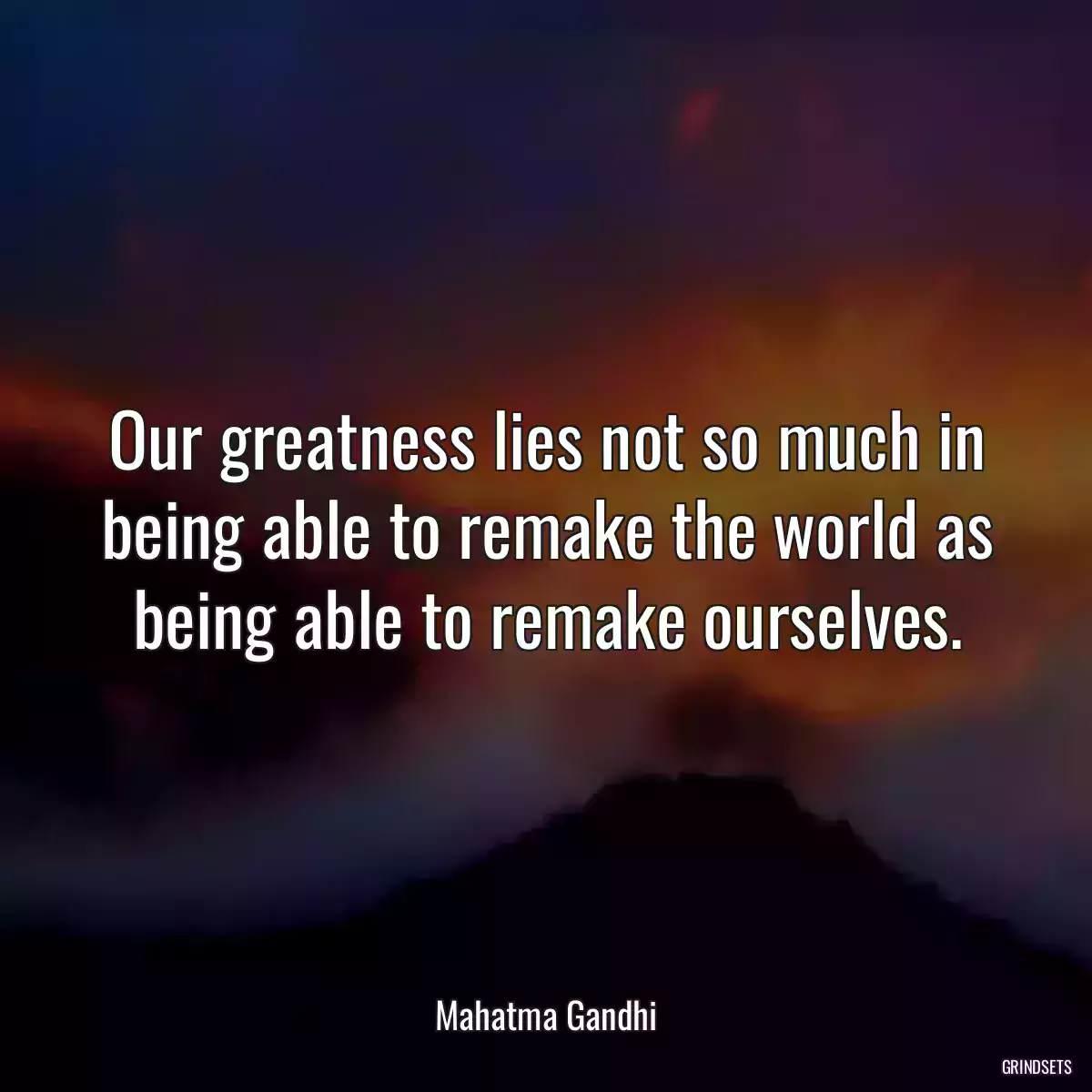 Our greatness lies not so much in being able to remake the world as being able to remake ourselves.