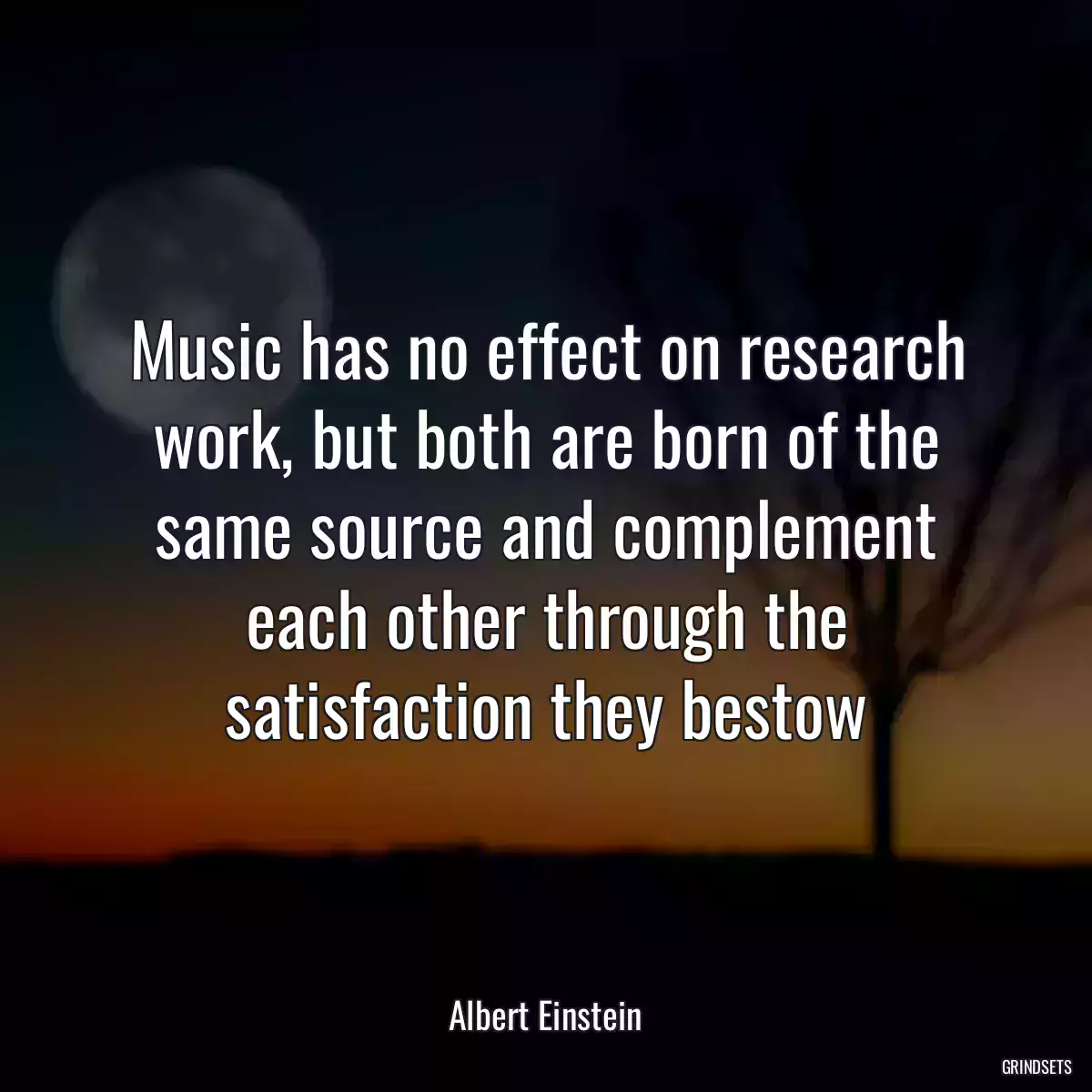 Music has no effect on research work, but both are born of the same source and complement each other through the satisfaction they bestow