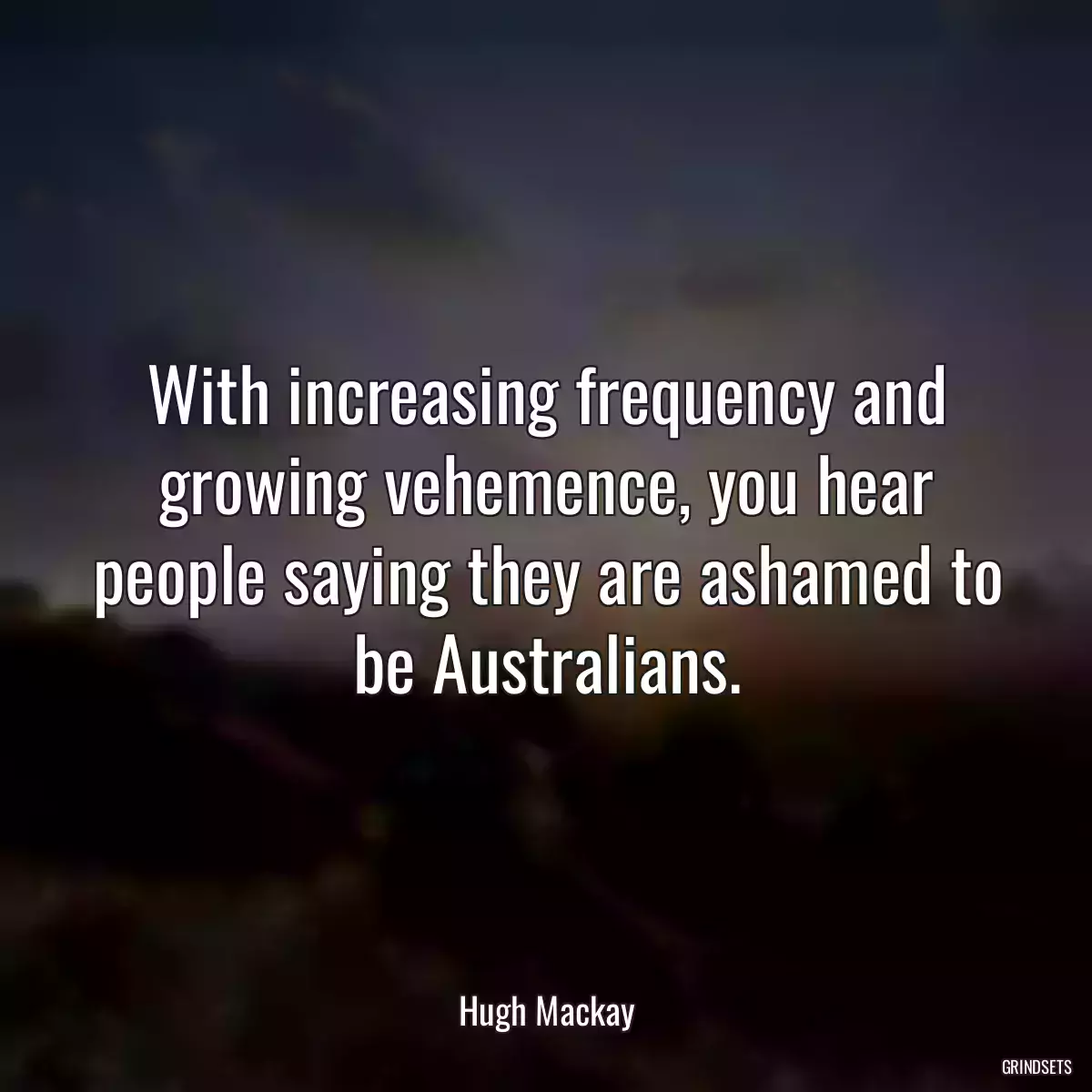 With increasing frequency and growing vehemence, you hear people saying they are ashamed to be Australians.