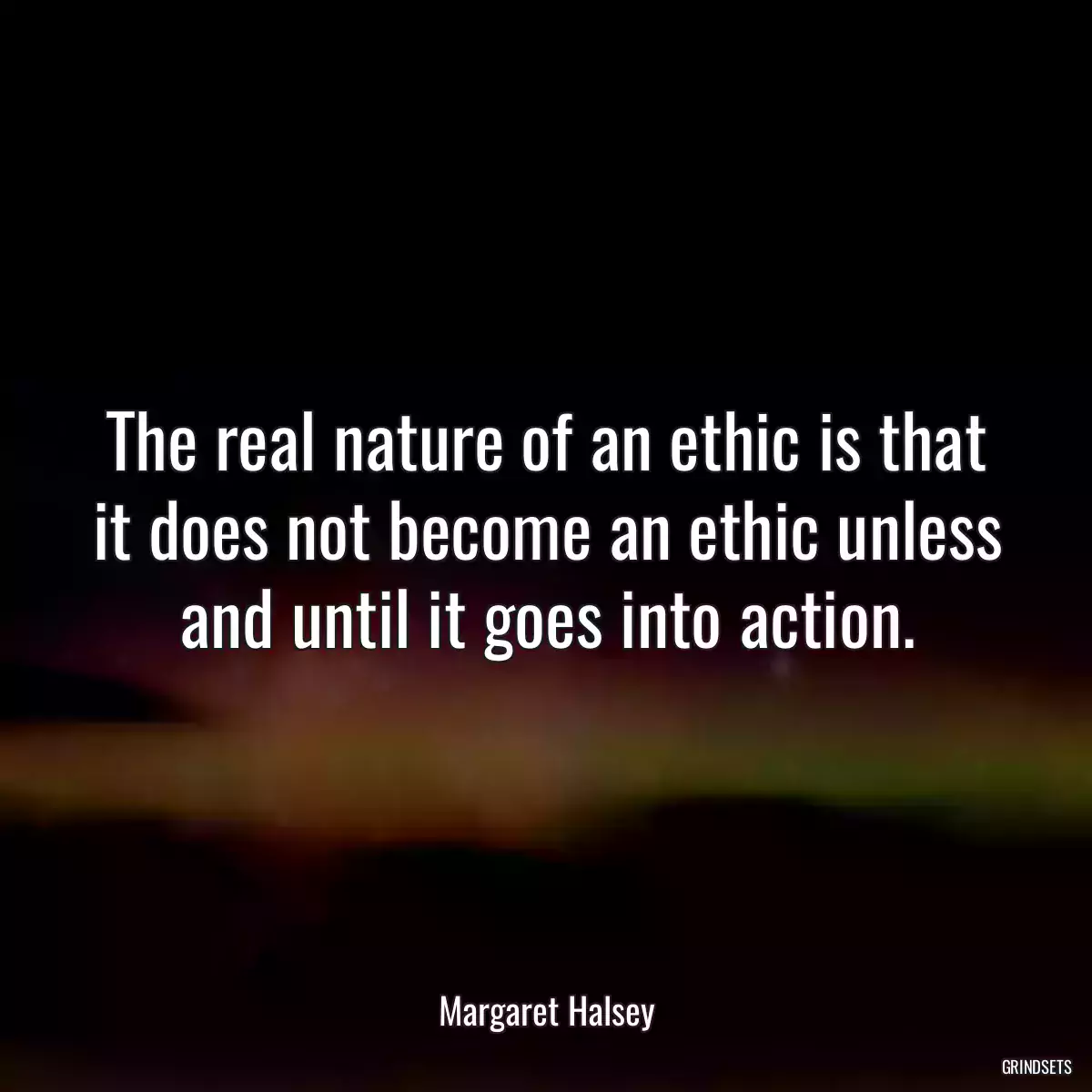 The real nature of an ethic is that it does not become an ethic unless and until it goes into action.