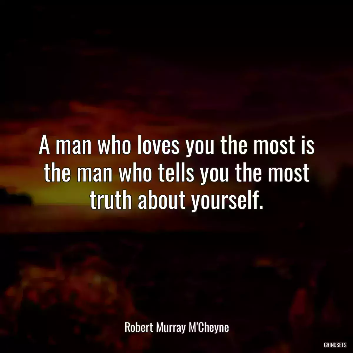 A man who loves you the most is the man who tells you the most truth about yourself.