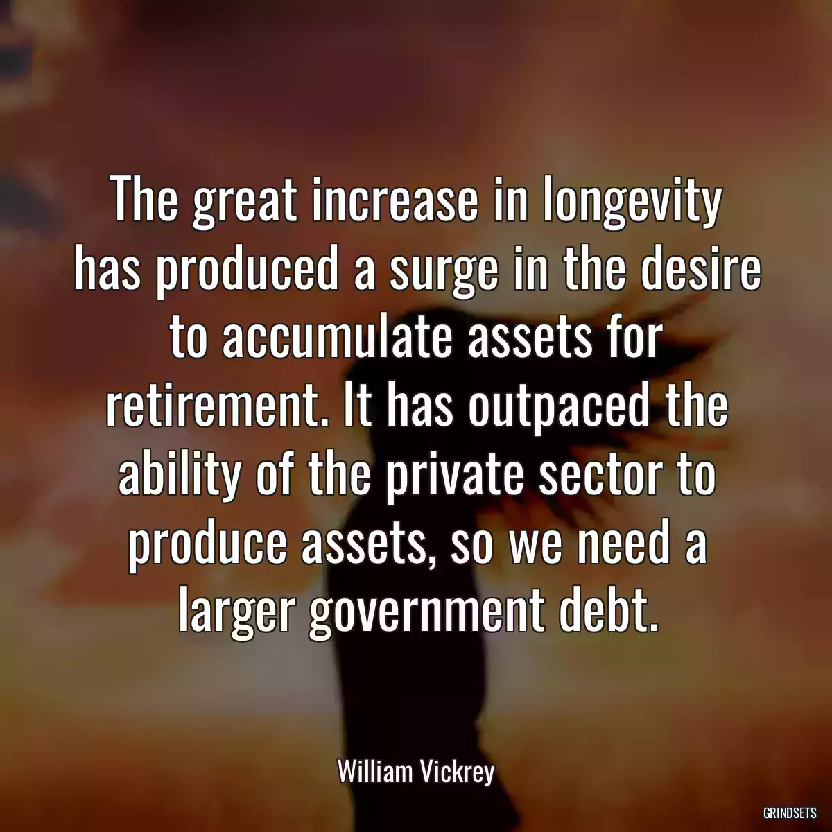 The great increase in longevity has produced a surge in the desire to accumulate assets for retirement. It has outpaced the ability of the private sector to produce assets, so we need a larger government debt.