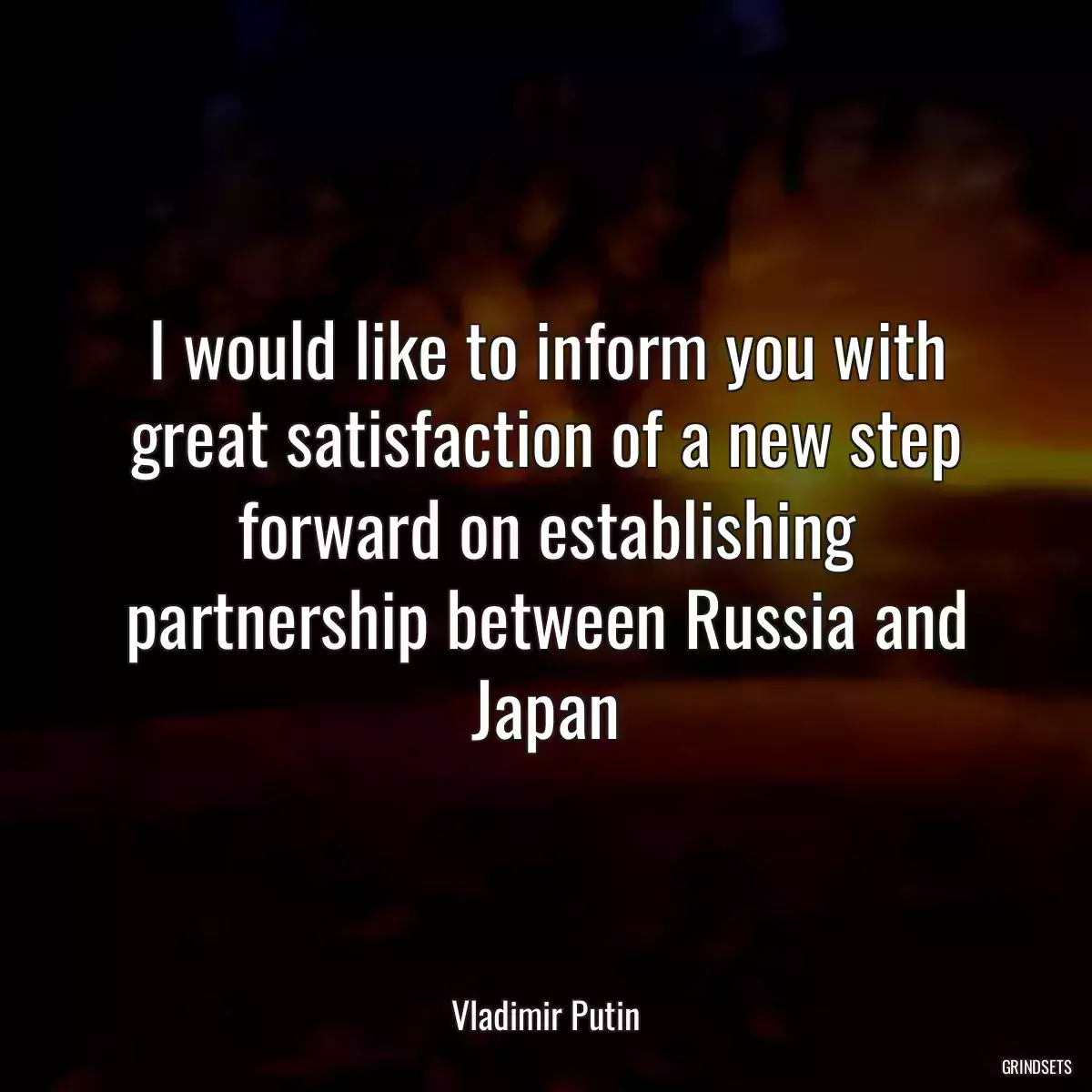 I would like to inform you with great satisfaction of a new step forward on establishing partnership between Russia and Japan