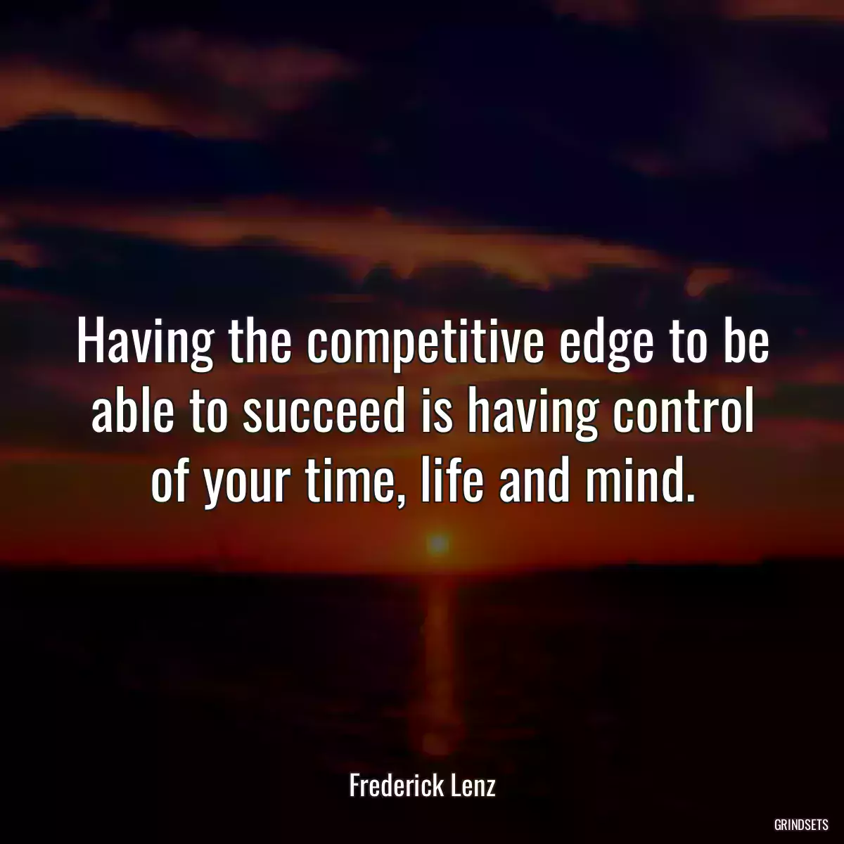 Having the competitive edge to be able to succeed is having control of your time, life and mind.