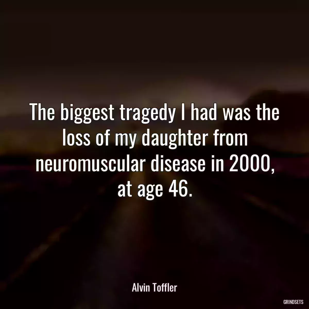 The biggest tragedy I had was the loss of my daughter from neuromuscular disease in 2000, at age 46.