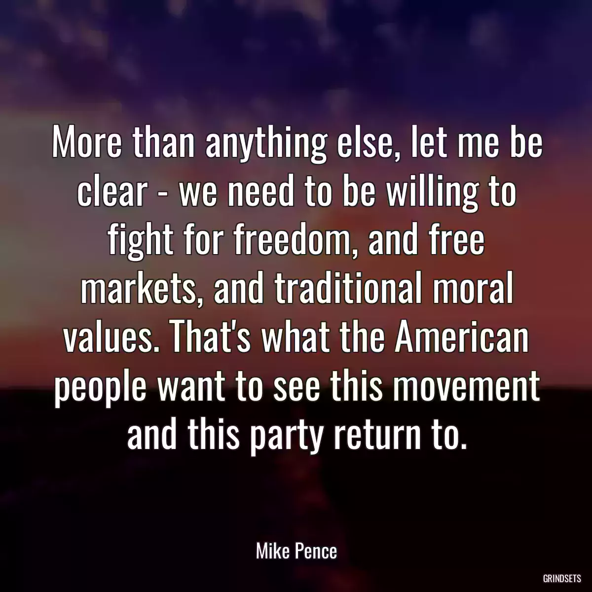 More than anything else, let me be clear - we need to be willing to fight for freedom, and free markets, and traditional moral values. That\'s what the American people want to see this movement and this party return to.