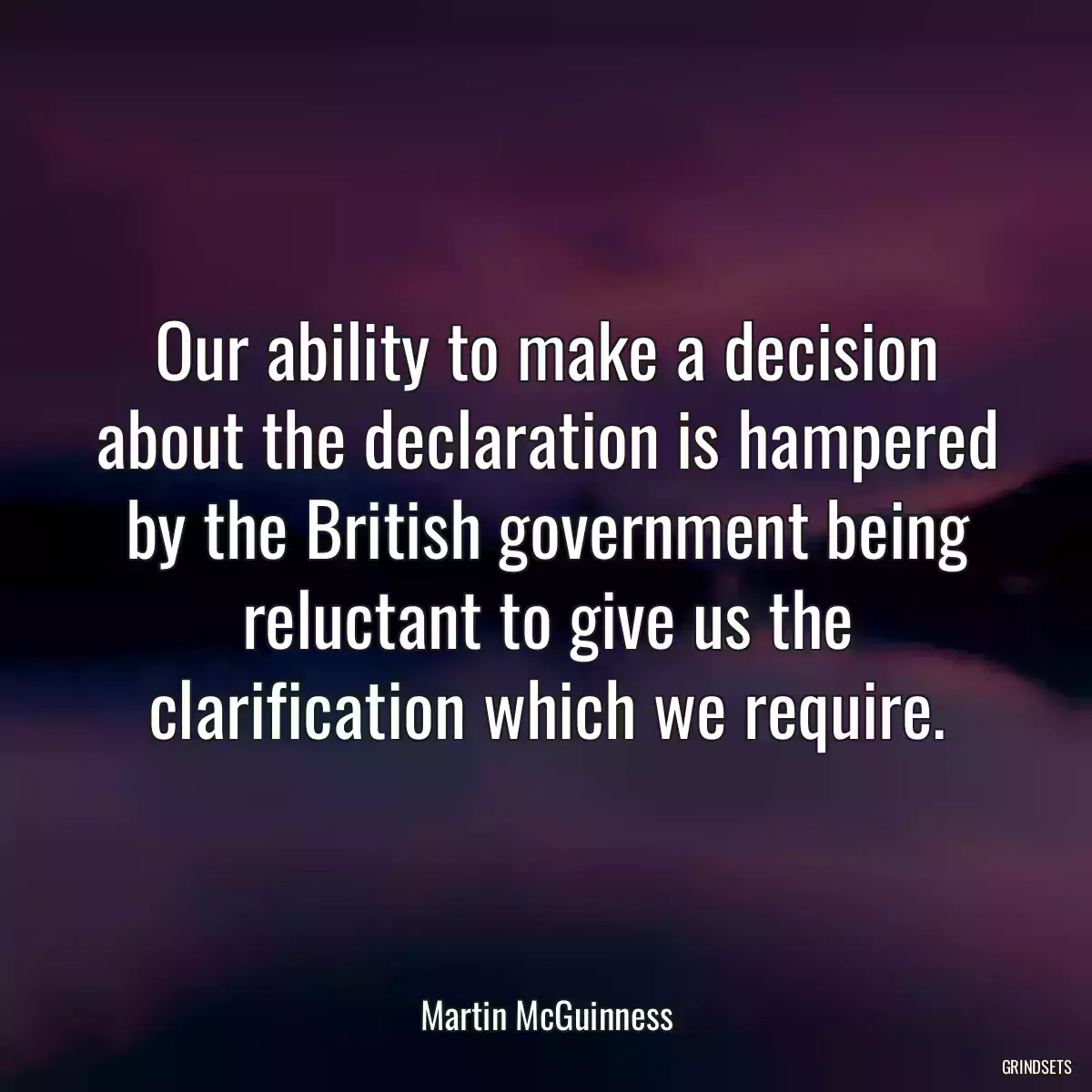 Our ability to make a decision about the declaration is hampered by the British government being reluctant to give us the clarification which we require.