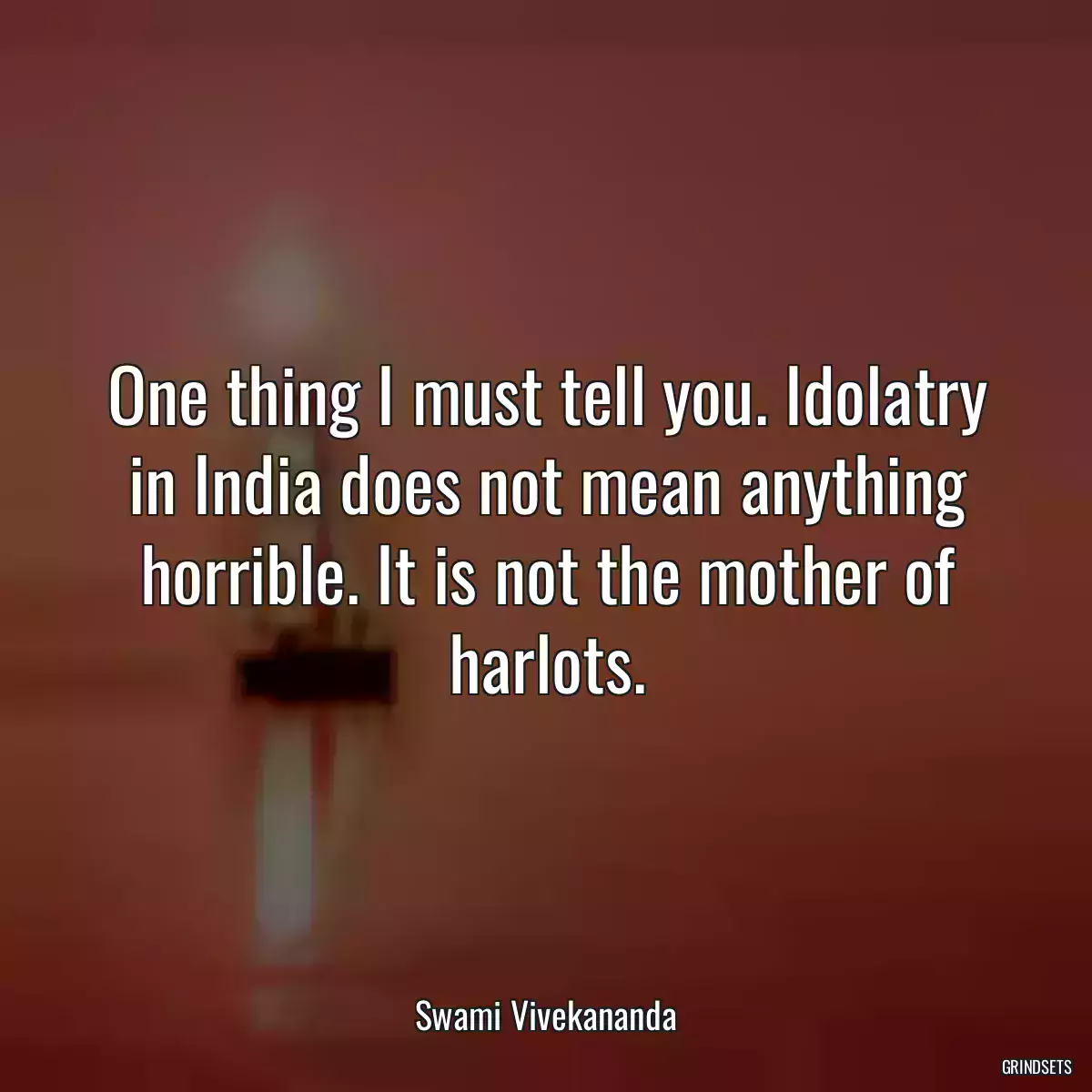 One thing I must tell you. Idolatry in India does not mean anything horrible. It is not the mother of harlots.