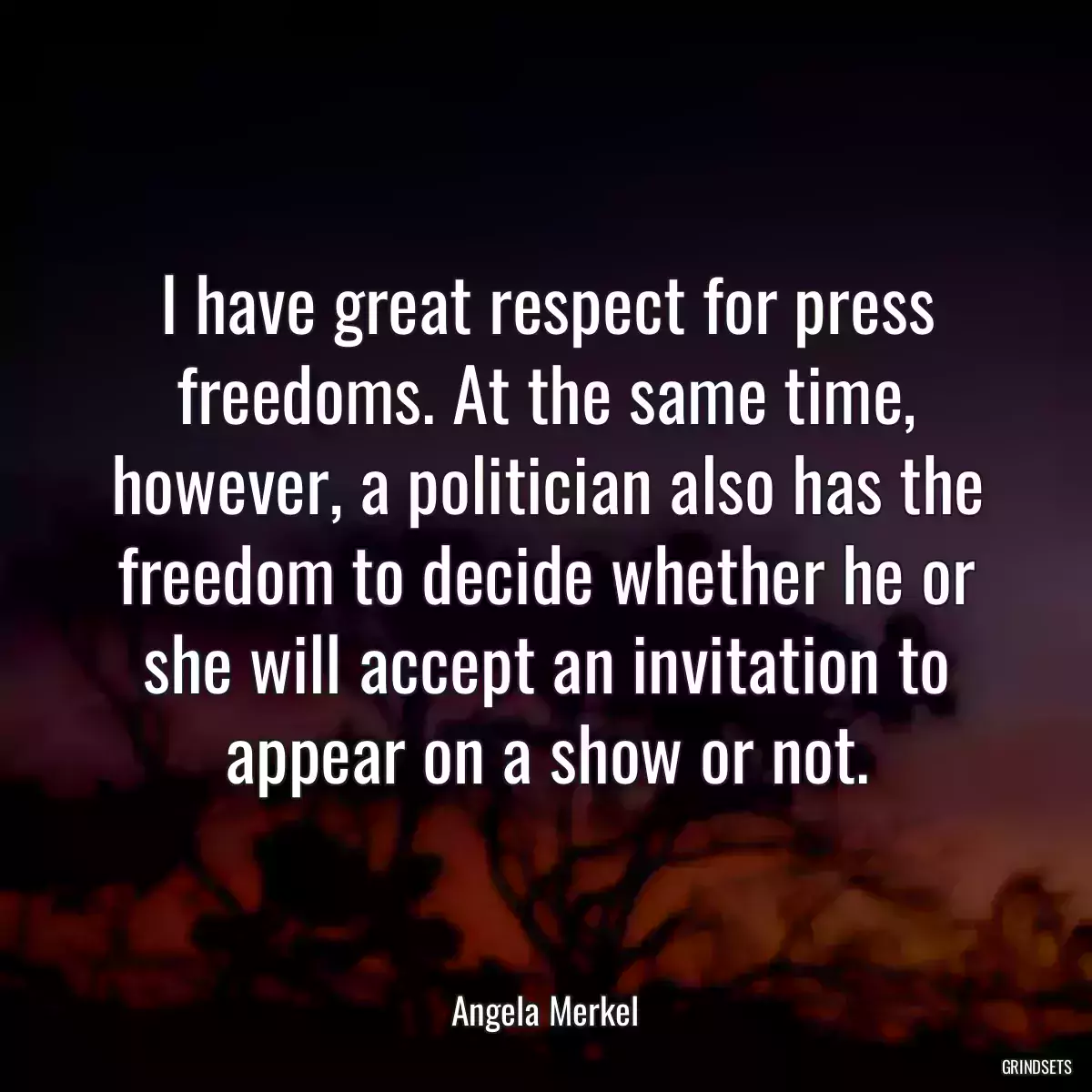 I have great respect for press freedoms. At the same time, however, a politician also has the freedom to decide whether he or she will accept an invitation to appear on a show or not.