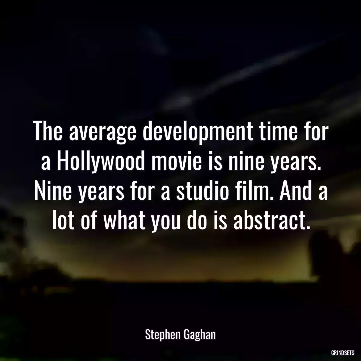 The average development time for a Hollywood movie is nine years. Nine years for a studio film. And a lot of what you do is abstract.