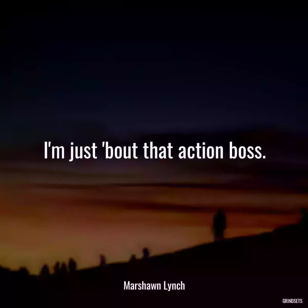 I\'m just \'bout that action boss.