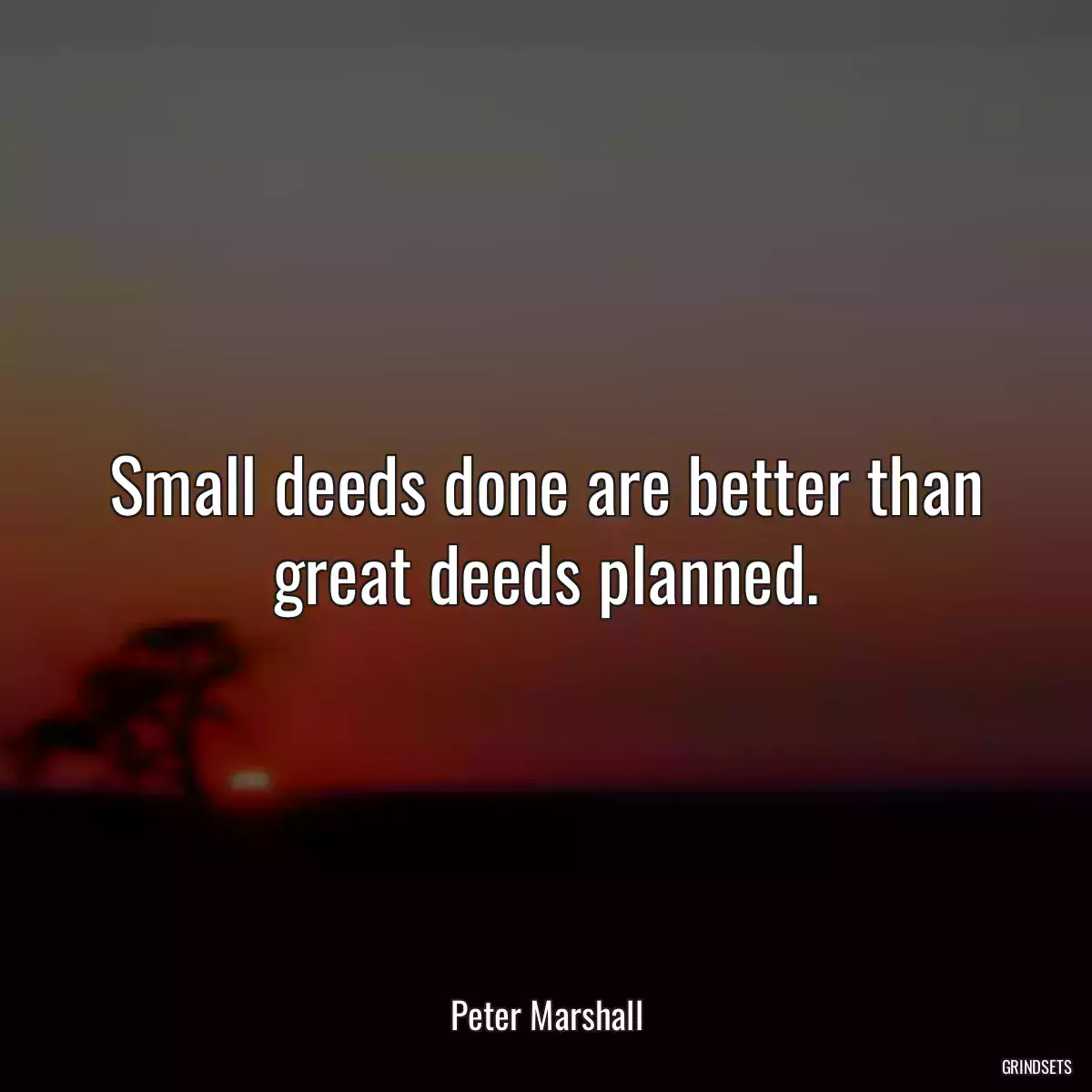 Small deeds done are better than great deeds planned.