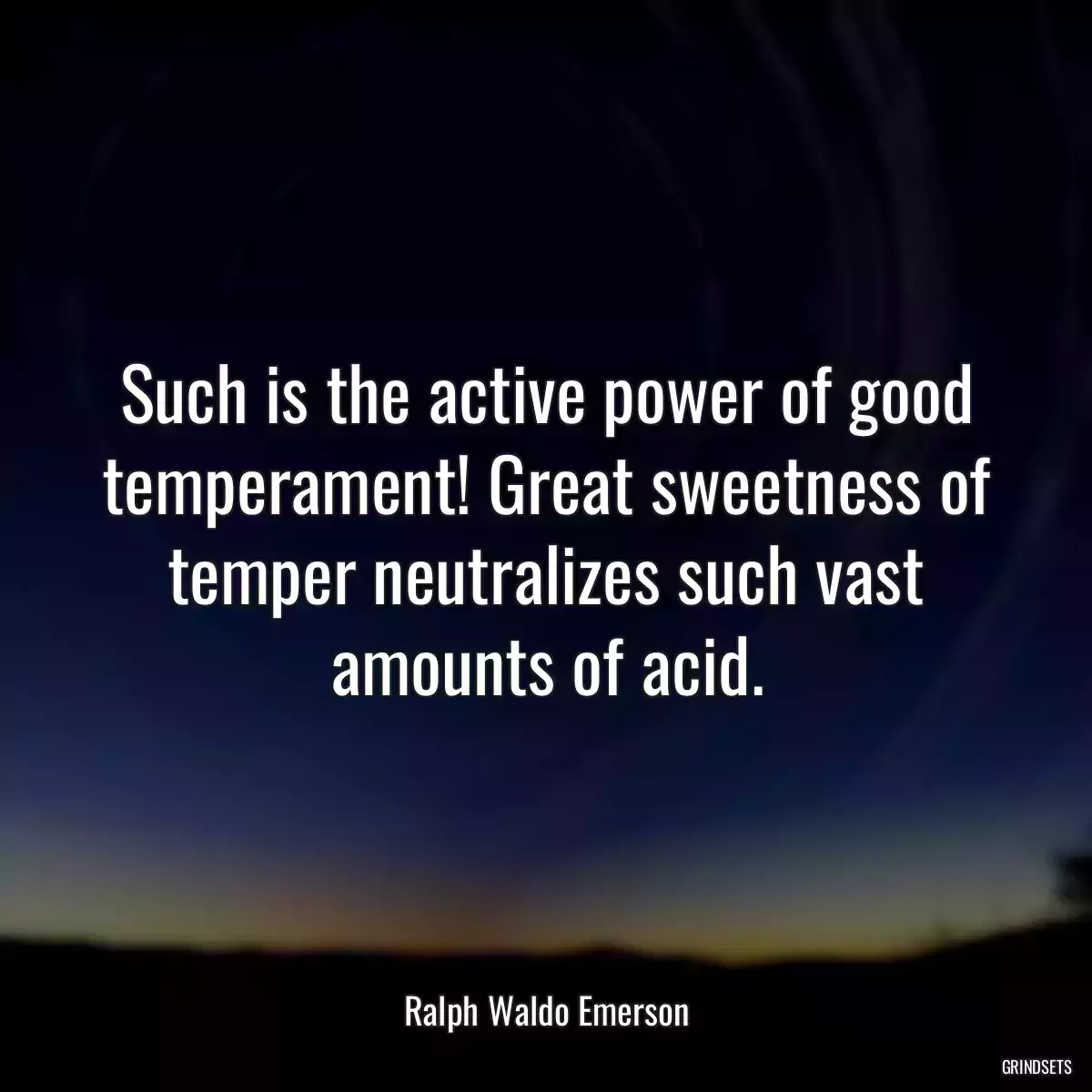 Such is the active power of good temperament! Great sweetness of temper neutralizes such vast amounts of acid.