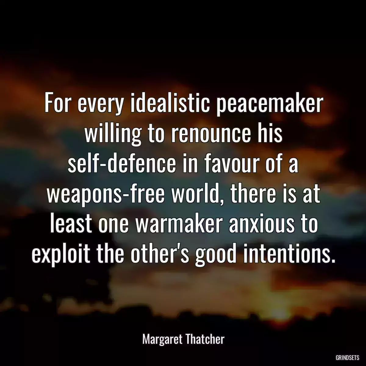 For every idealistic peacemaker willing to renounce his self-defence in favour of a weapons-free world, there is at least one warmaker anxious to exploit the other\'s good intentions.