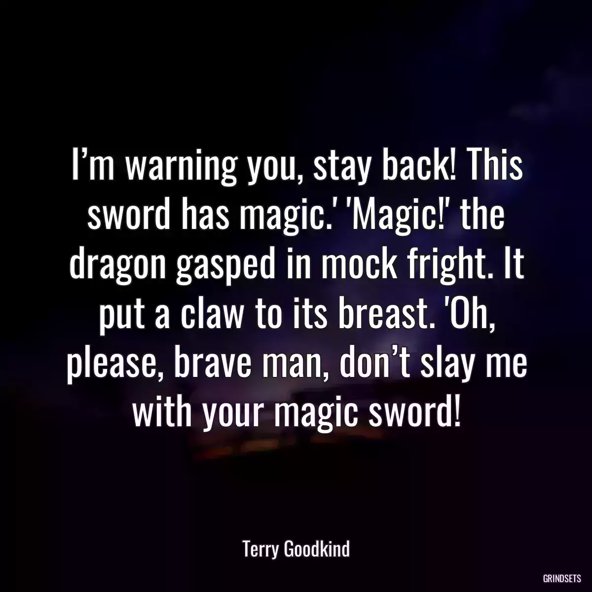 I’m warning you, stay back! This sword has magic.\' \'Magic!\' the dragon gasped in mock fright. It put a claw to its breast. \'Oh, please, brave man, don’t slay me with your magic sword!