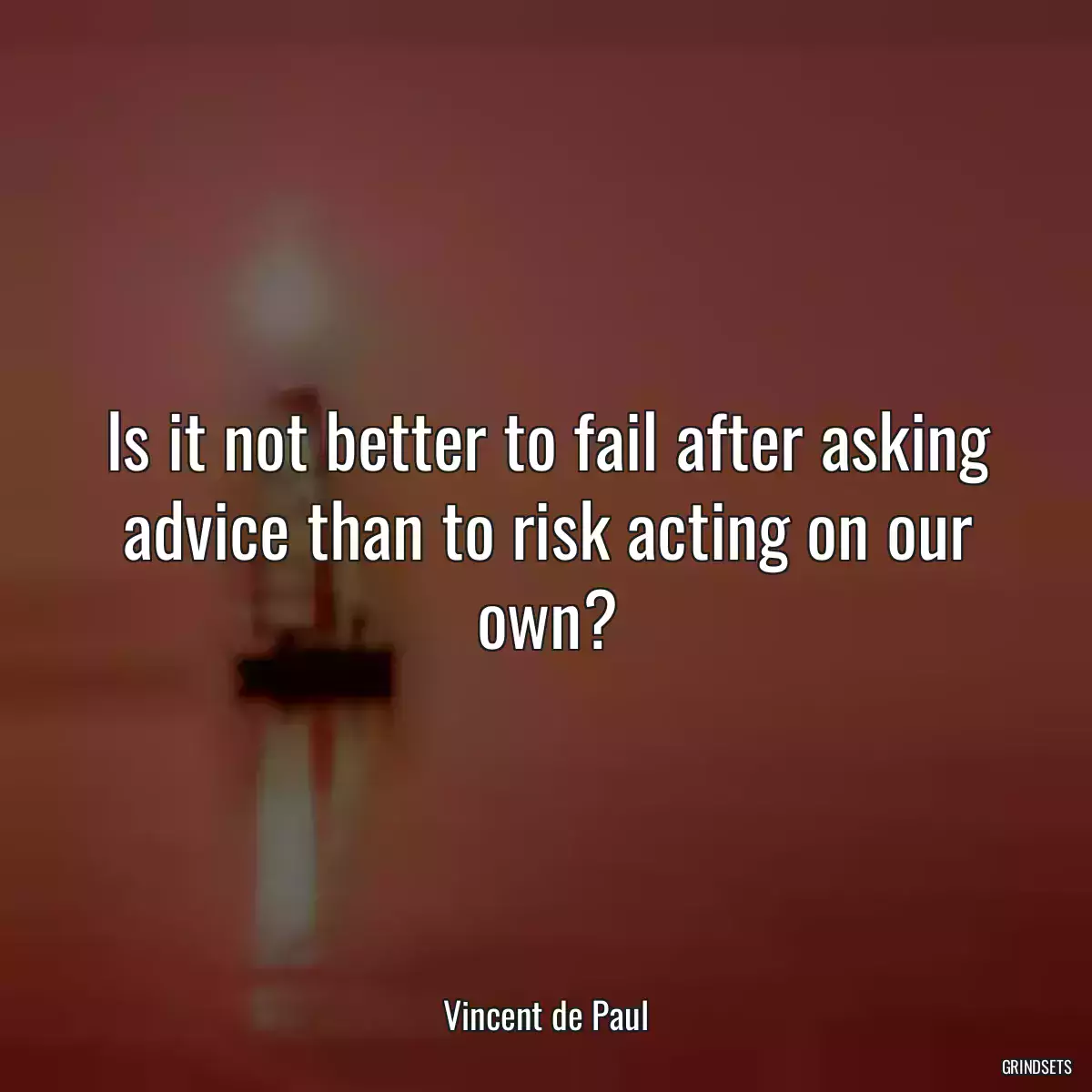 Is it not better to fail after asking advice than to risk acting on our own?