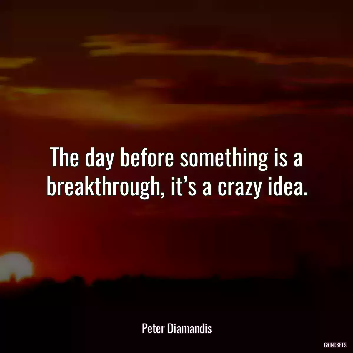 The day before something is a breakthrough, it’s a crazy idea.