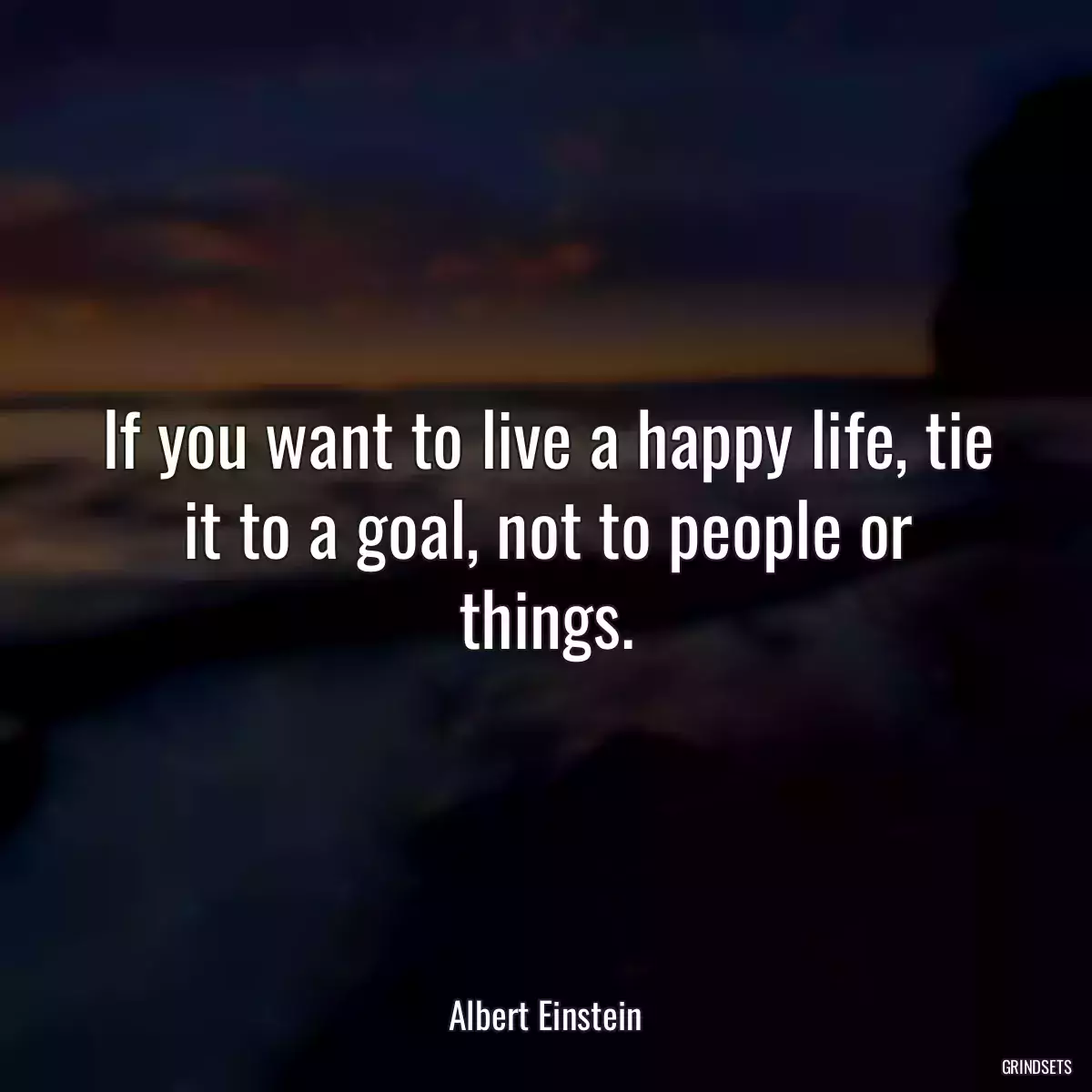 If you want to live a happy life, tie it to a goal, not to people or things.