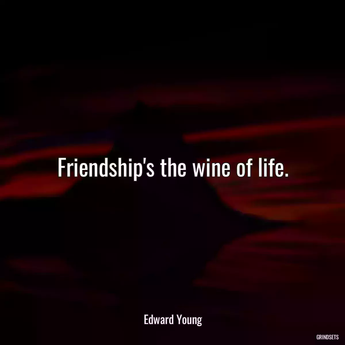 Friendship\'s the wine of life.