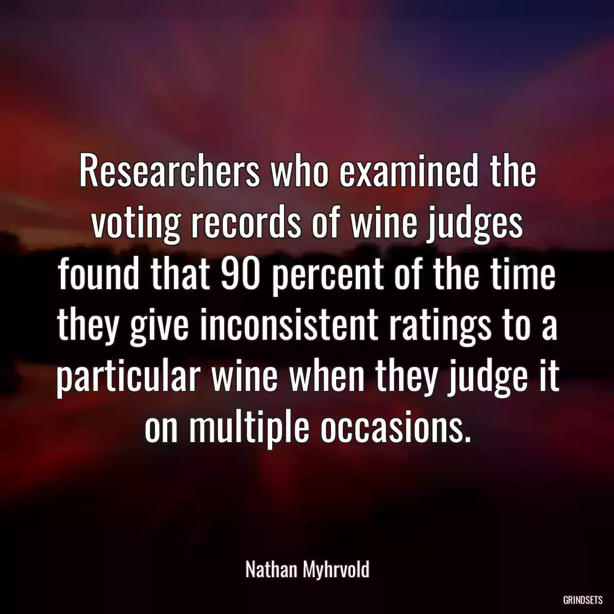 Researchers who examined the voting records of wine judges found that 90 percent of the time they give inconsistent ratings to a particular wine when they judge it on multiple occasions.