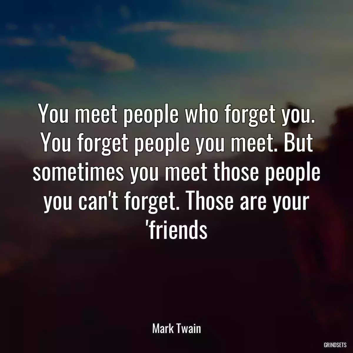 You meet people who forget you. You forget people you meet. But sometimes you meet those people you can\'t forget. Those are your \'friends