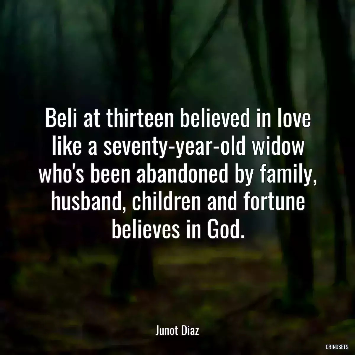 Beli at thirteen believed in love like a seventy-year-old widow who\'s been abandoned by family, husband, children and fortune believes in God.